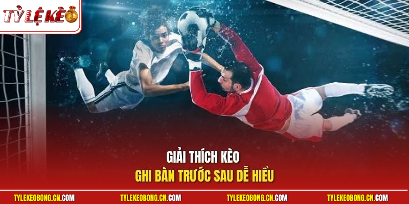 Kèo Ghi Bàn Trước Sau | Đoán Trúng Cầu Thủ Rinh Quà Đậm 1 Giải thích kèo ghi bàn trước sau dễ hiểu