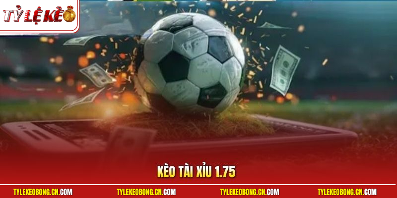 Kèo Tài Xỉu 1.75 | Bí Quyết Bắt Cược Tỷ Lệ Thắng Vượt Trội